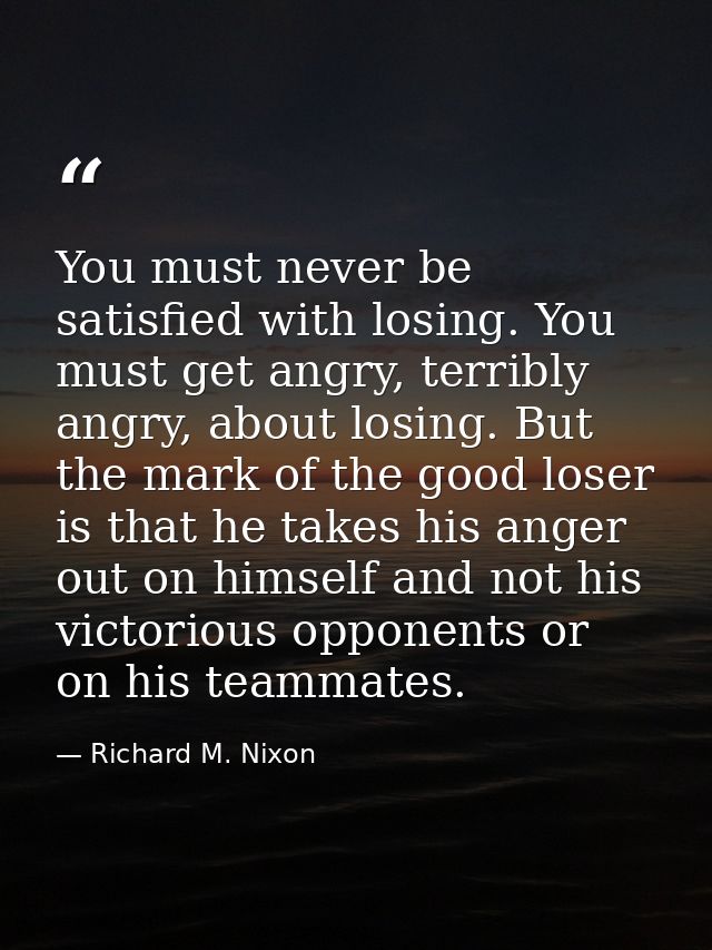 You must never be satisfied with losing. You must get angry, terribly angry, about losing. But the mark of the good lose — Richard M. Nixon