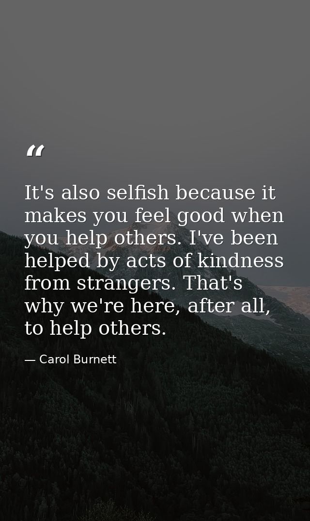 It's also selfish because it makes you feel good when you help others. I've been helped by acts of kindness from strange — Carol Burnett