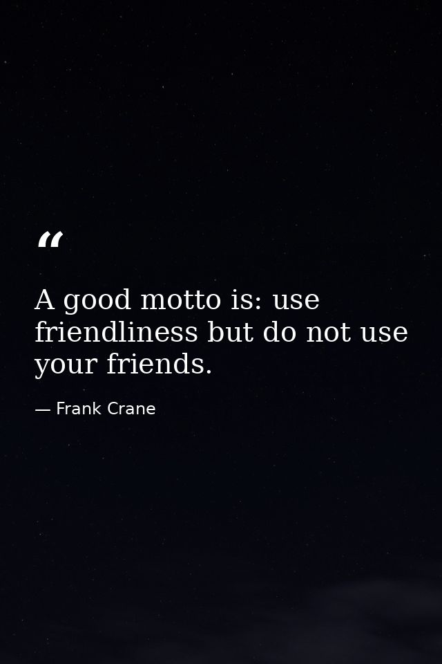 A good motto is: use friendliness but do not use your friends. — Frank Crane