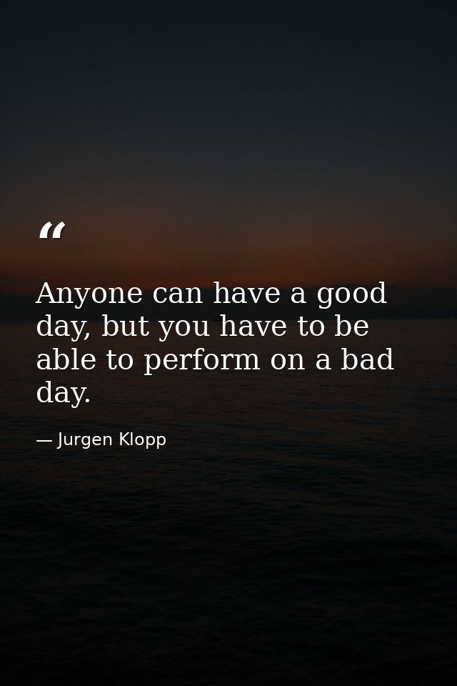 Anyone can have a good day, but you have to be able to perform on a bad day. — Jurgen Klopp