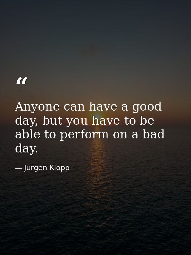 Anyone can have a good day, but you have to be able to perform on a bad day. — Jurgen Klopp