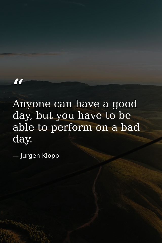 Anyone can have a good day, but you have to be able to perform on a bad day. — Jurgen Klopp