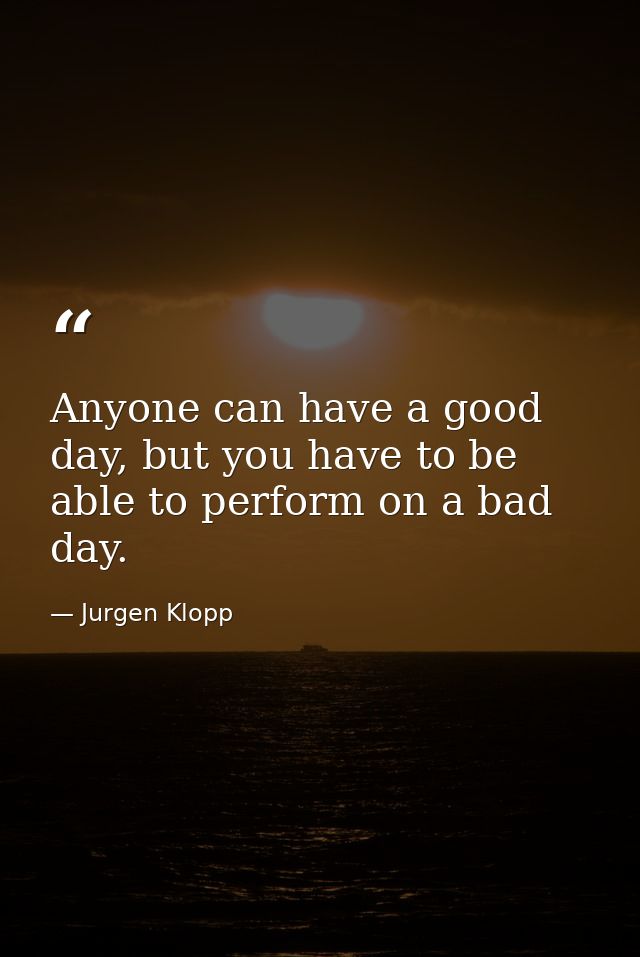 Anyone can have a good day, but you have to be able to perform on a bad day. — Jurgen Klopp