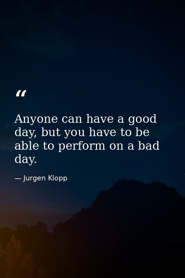 Anyone can have a good day, but you have to be able to perform on a bad day. — Jurgen Klopp
