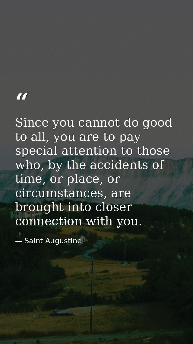 Since you cannot do good to all, you are to pay special attention to those who, by the accidents of time, or place, or c — Saint Augustine