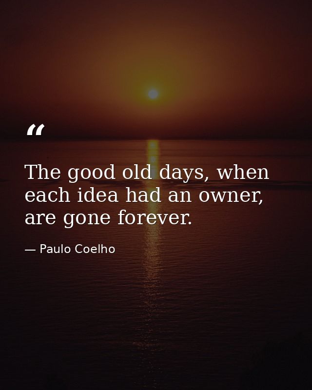 The good old days, when each idea had an owner, are gone forever. — Paulo Coelho