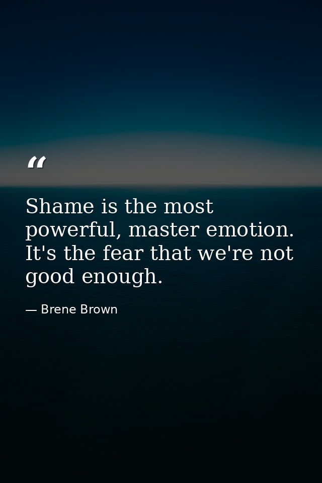 Shame is the most powerful, master emotion. It's the fear that we're not good enough. — Brene Brown