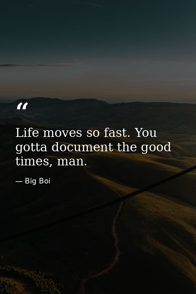 Life moves so fast. You gotta document the good times, man. — Big Boi