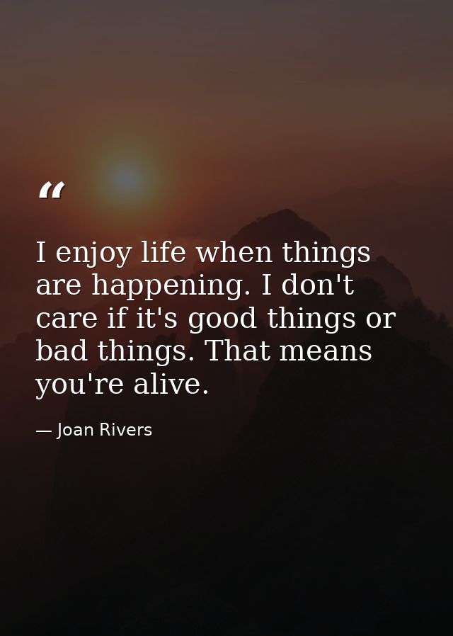 I enjoy life when things are happening. I don't care if it's good things or bad things. That means you're alive. — Joan Rivers