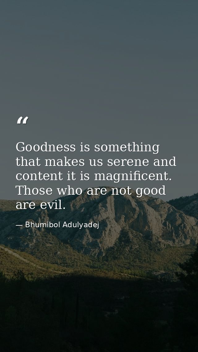 Goodness is something that makes us serene and content it is magnificent. Those who are not good are evil. — Bhumibol Adulyadej