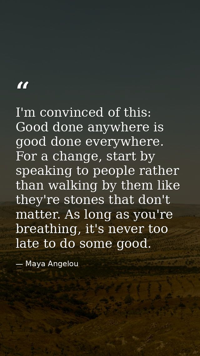 I'm convinced of this: Good done anywhere is good done everywhere. For a change, start by speaking to people rather than — Maya Angelou