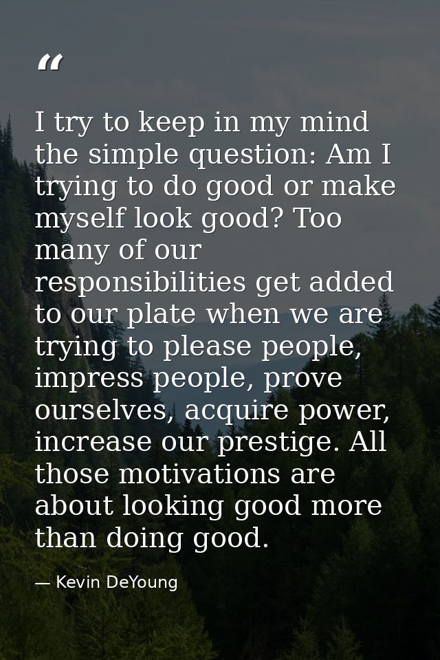 I try to keep in my mind the simple question: Am I trying to do good or make myself look good? Too many of our responsib — Kevin DeYoung