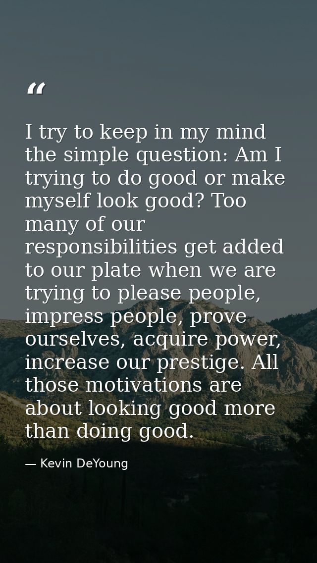 I try to keep in my mind the simple question: Am I trying to do good or make myself look good? Too many of our responsib — Kevin DeYoung
