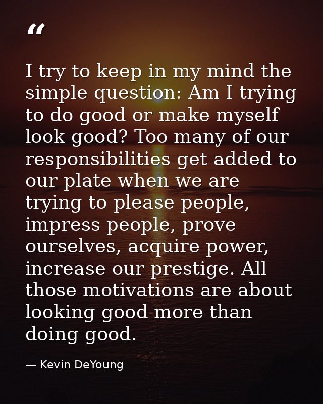 I try to keep in my mind the simple question: Am I trying to do good or make myself look good? Too many of our responsib — Kevin DeYoung