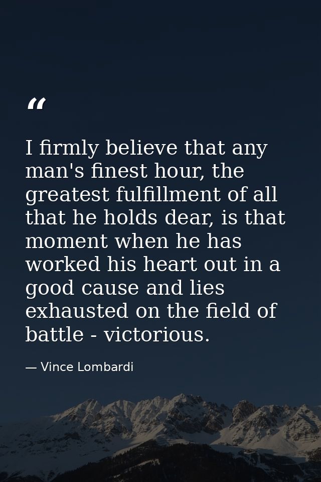 I firmly believe that any man's finest hour, the greatest fulfillment of all that he holds dear, is that moment when he  — Vince Lombardi