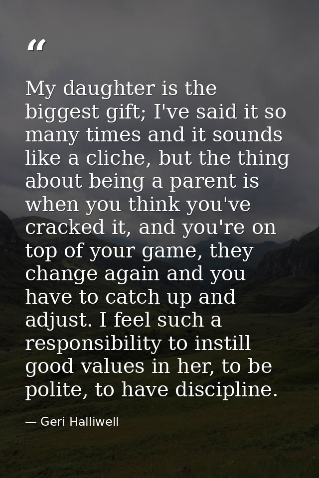My daughter is the biggest gift; I've said it so many times and it sounds like a cliche, but the thing about being a par — Geri Halliwell