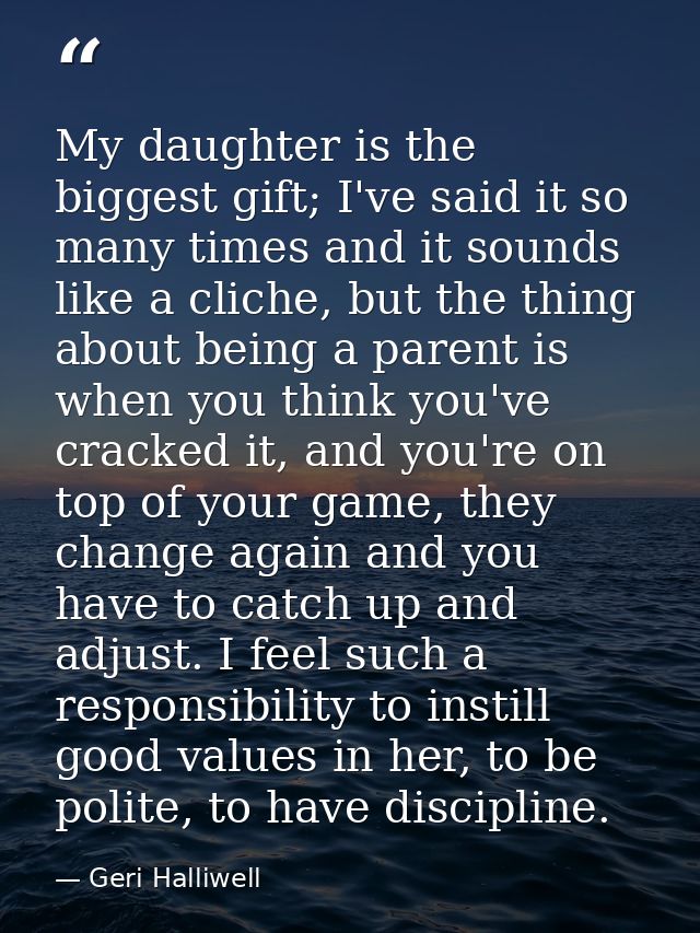 My daughter is the biggest gift; I've said it so many times and it sounds like a cliche, but the thing about being a par — Geri Halliwell