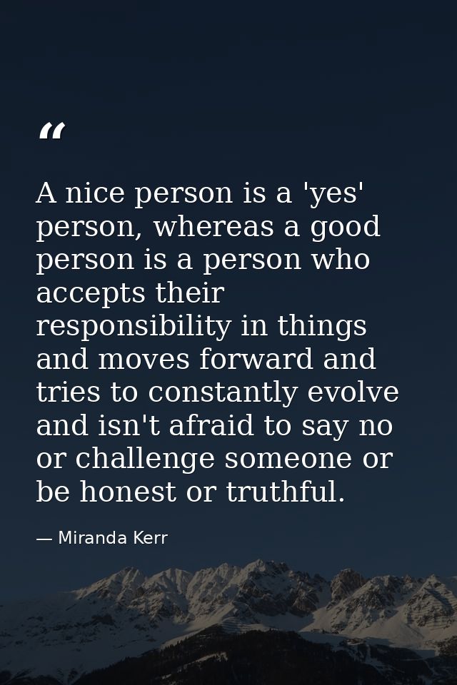 A nice person is a 'yes' person, whereas a good person is a person who accepts their responsibility in things and moves  — Miranda Kerr