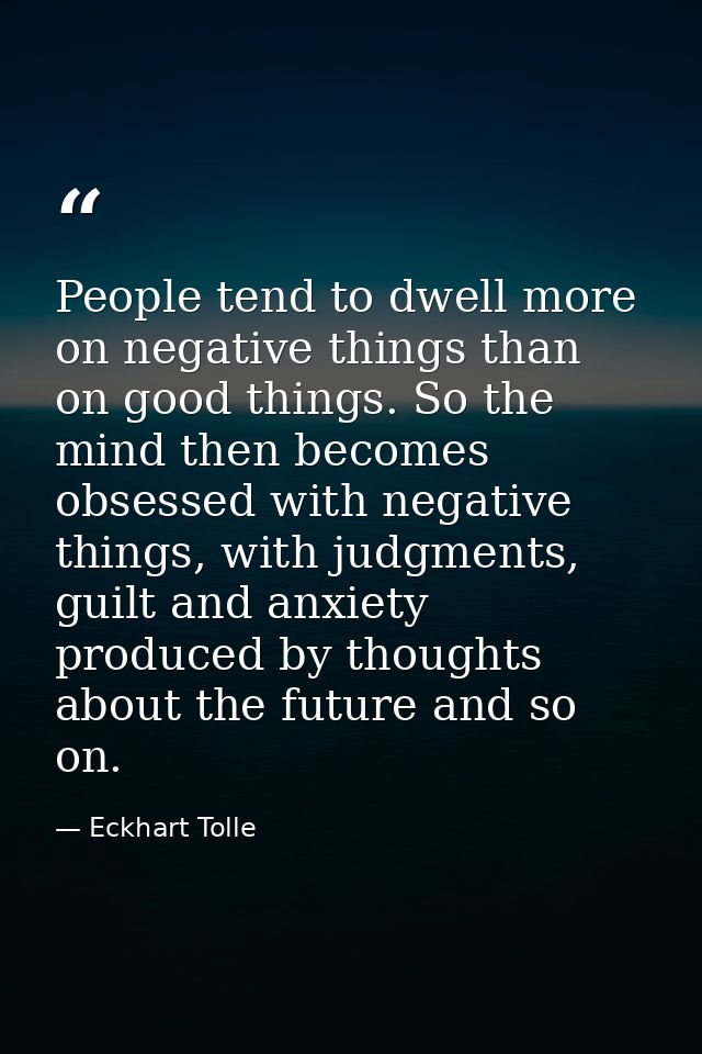 People tend to dwell more on negative things than on good things. So the mind then becomes obsessed with negative things — Eckhart Tolle