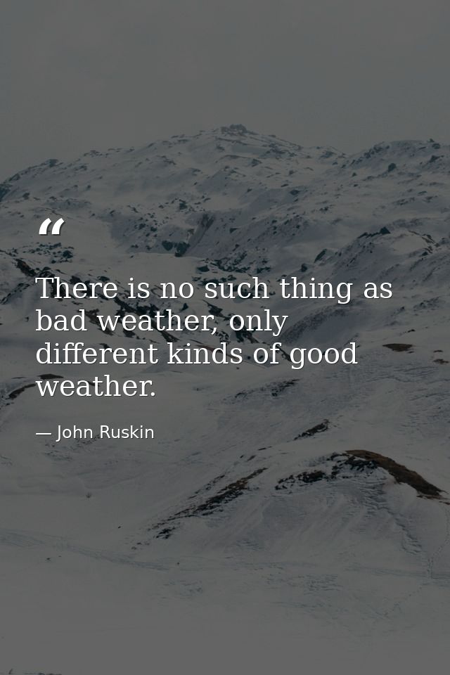 There is no such thing as bad weather, only different kinds of good weather. — John Ruskin