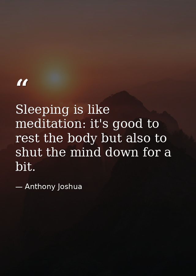 Sleeping is like meditation: it's good to rest the body but also to shut the mind down for a bit. — Anthony Joshua