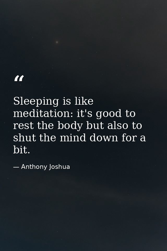 Sleeping is like meditation: it's good to rest the body but also to shut the mind down for a bit. — Anthony Joshua
