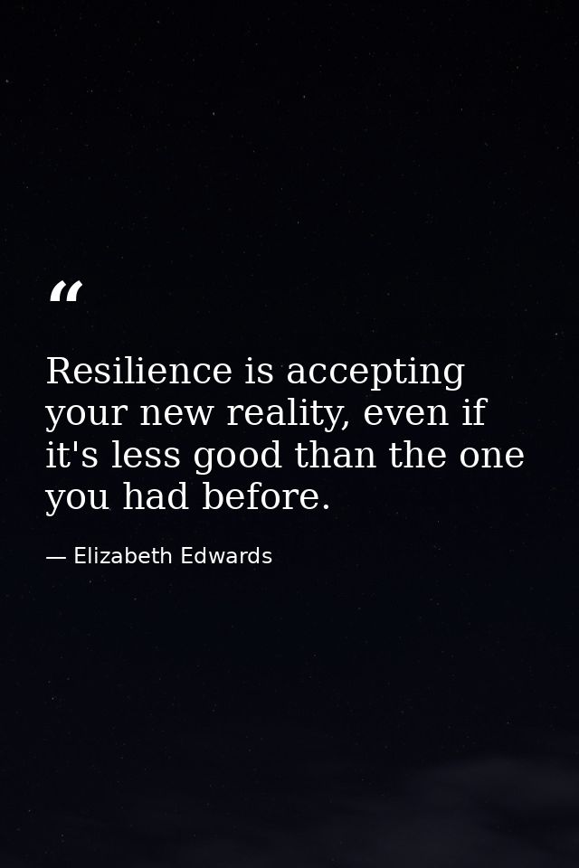 Resilience is accepting your new reality, even if it's less good than the one you had before. — Elizabeth Edwards