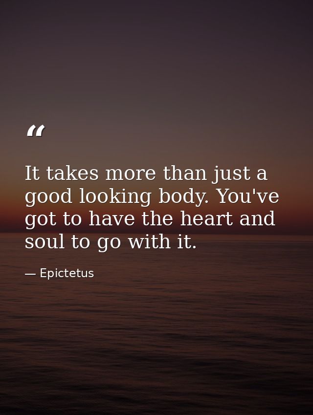 It takes more than just a good looking body. You've got to have the heart and soul to go with it. — Epictetus