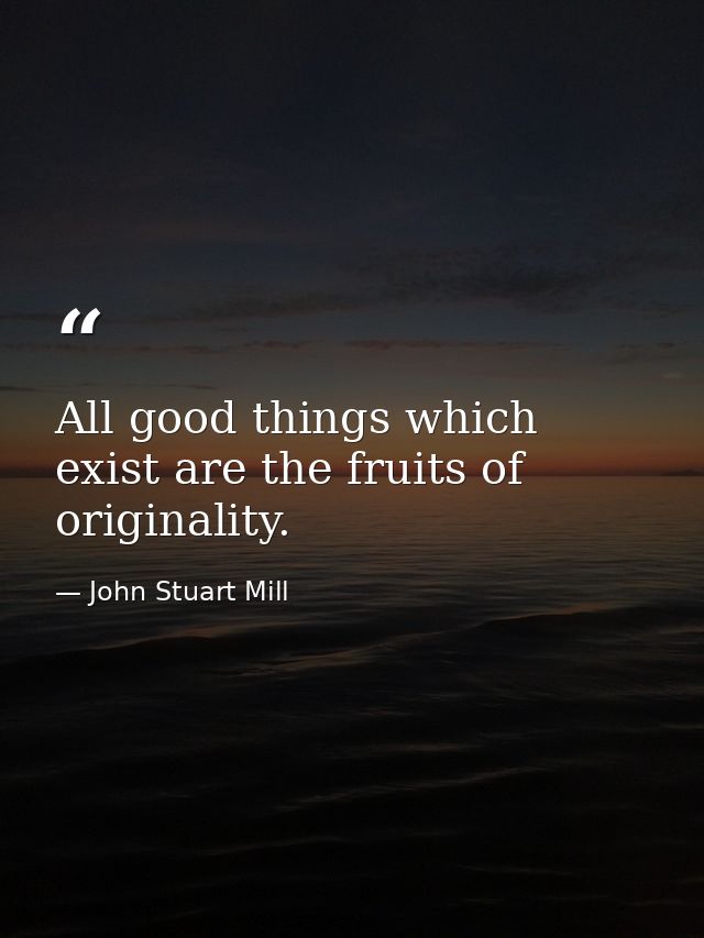 All good things which exist are the fruits of originality. — John Stuart Mill