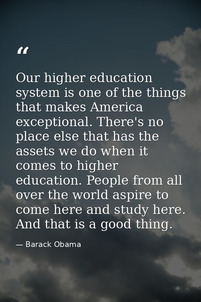 Our higher education system is one of the things that makes America exceptional. There's no place else that has the asse — Barack Obama
