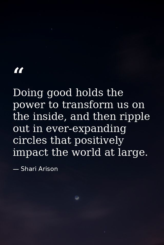 Doing good holds the power to transform us on the inside, and then ripple out in ever-expanding circles that positively  — Shari Arison