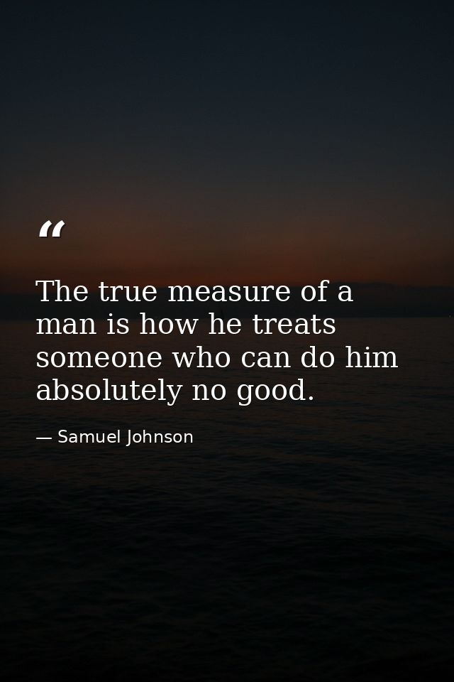 The true measure of a man is how he treats someone who can do him absolutely no good. — Samuel Johnson
