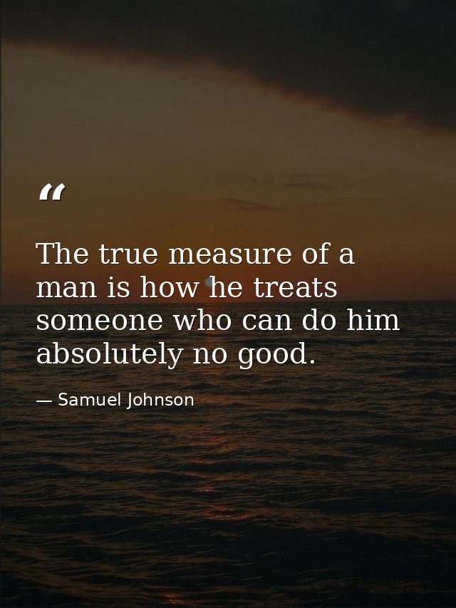 The true measure of a man is how he treats someone who can do him absolutely no good. — Samuel Johnson