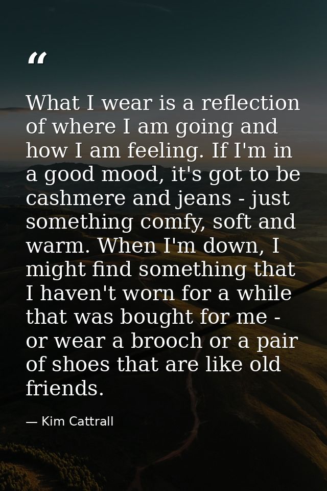 What I wear is a reflection of where I am going and how I am feeling. If I'm in a good mood, it's got to be cashmere and — Kim Cattrall