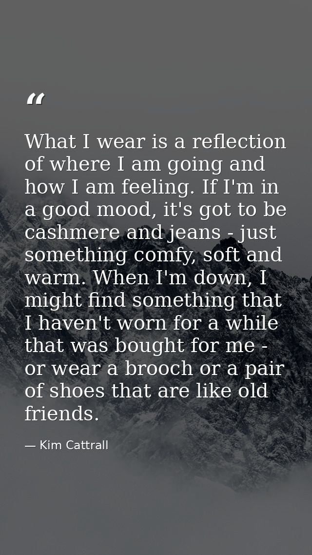 What I wear is a reflection of where I am going and how I am feeling. If I'm in a good mood, it's got to be cashmere and — Kim Cattrall