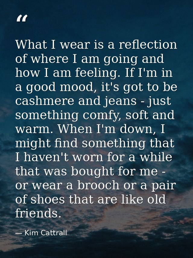 What I wear is a reflection of where I am going and how I am feeling. If I'm in a good mood, it's got to be cashmere and — Kim Cattrall