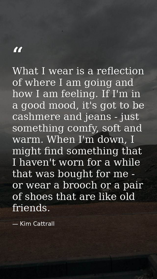 What I wear is a reflection of where I am going and how I am feeling. If I'm in a good mood, it's got to be cashmere and — Kim Cattrall