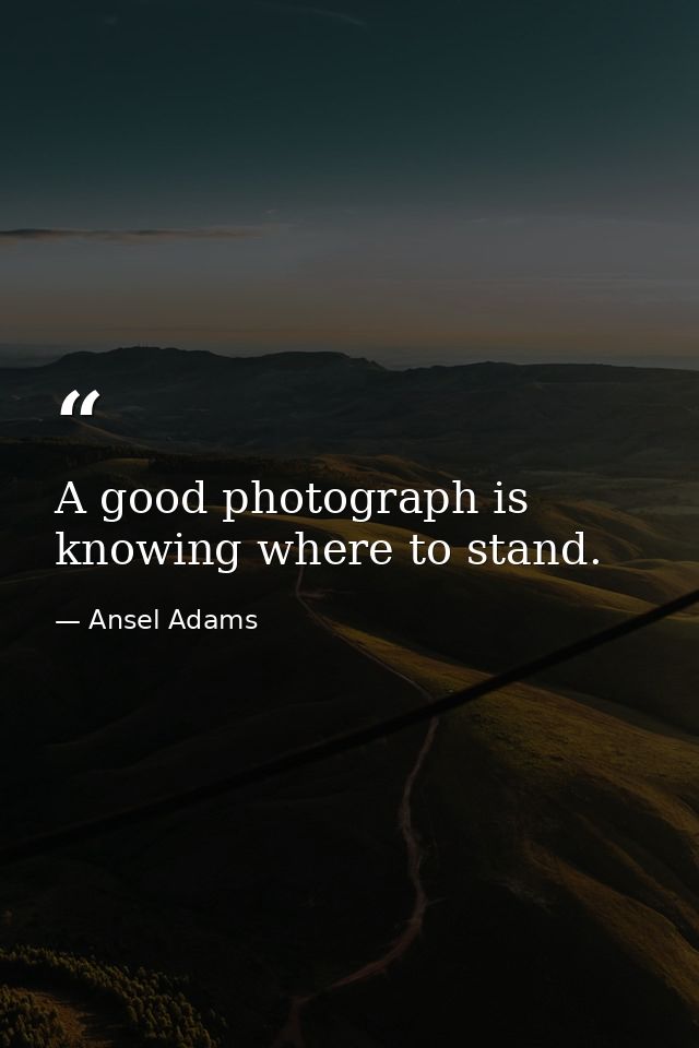 A good photograph is knowing where to stand. — Ansel Adams