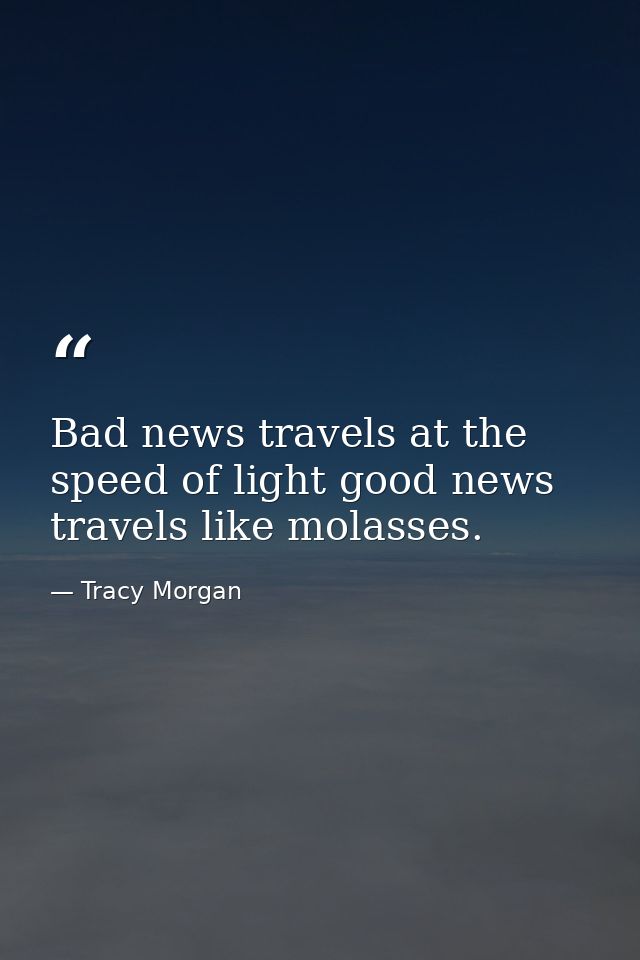 Bad news travels at the speed of light good news travels like molasses. — Tracy Morgan