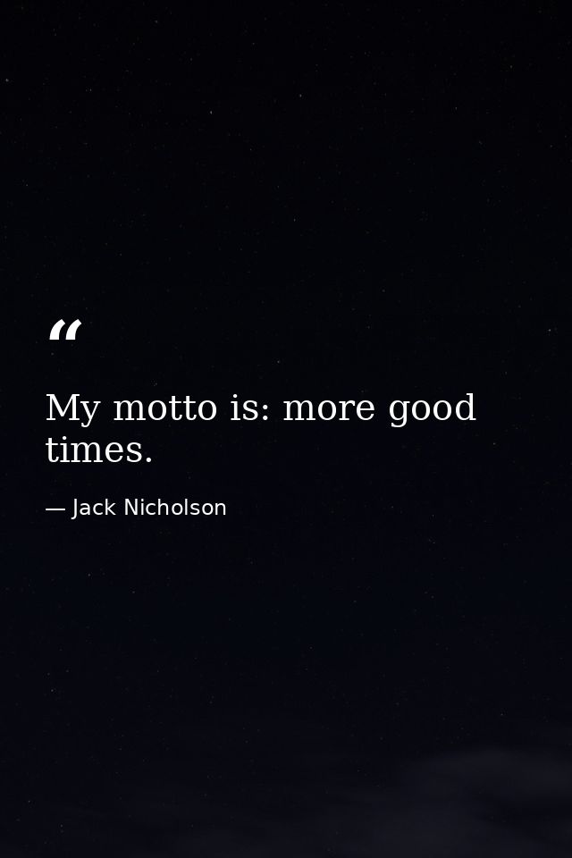 My motto is: more good times. — Jack Nicholson