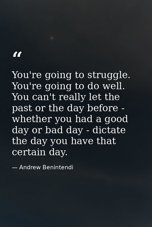 You're going to struggle. You're going to do well. You can't really let the past or the day before - whether you had a g — Andrew Benintendi