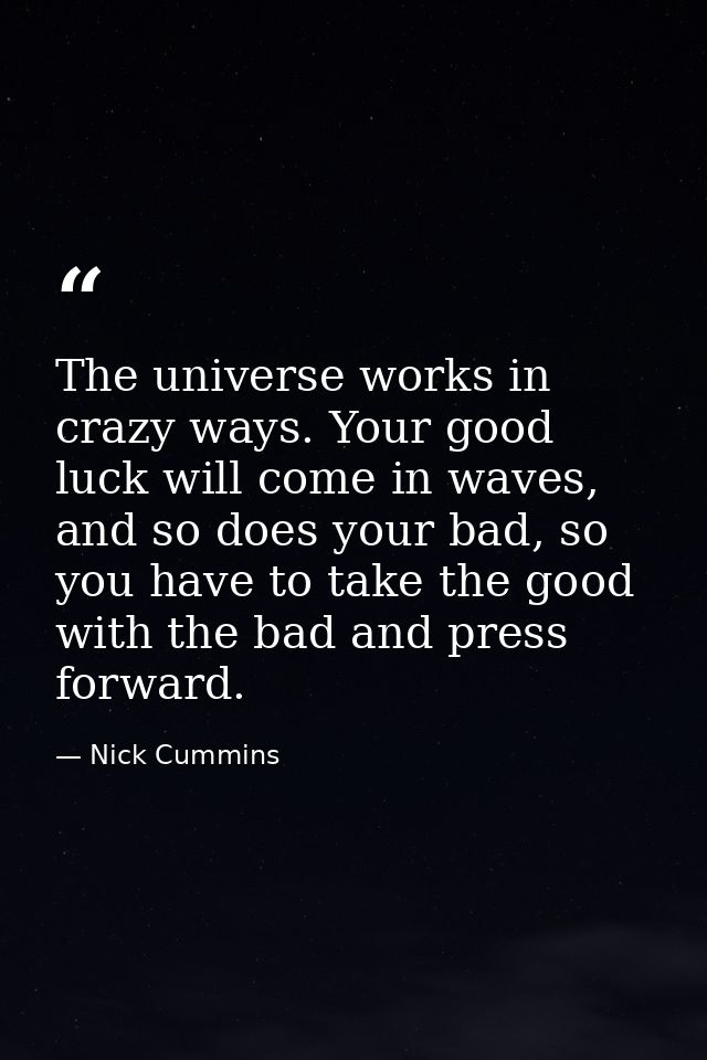 The universe works in crazy ways. Your good luck will come in waves, and so does your bad, so you have to take the good  — Nick Cummins