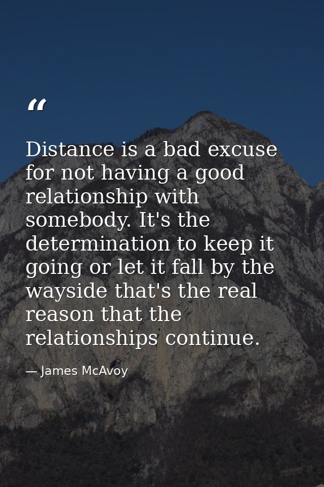 Distance is a bad excuse for not having a good relationship with somebody. It's the determination to keep it going or le — James McAvoy