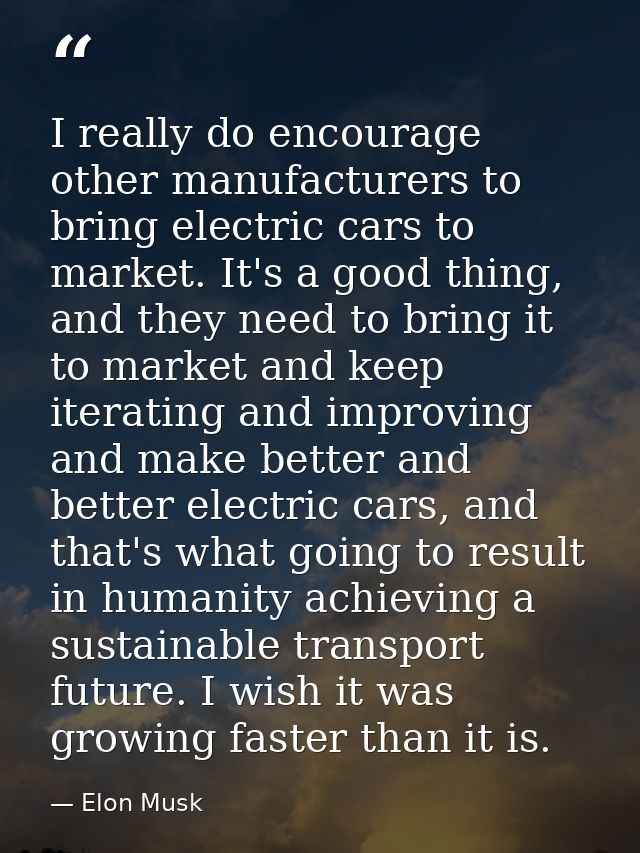 I really do encourage other manufacturers to bring electric cars to market. It's a good thing, and they need to bring it — Elon Musk
