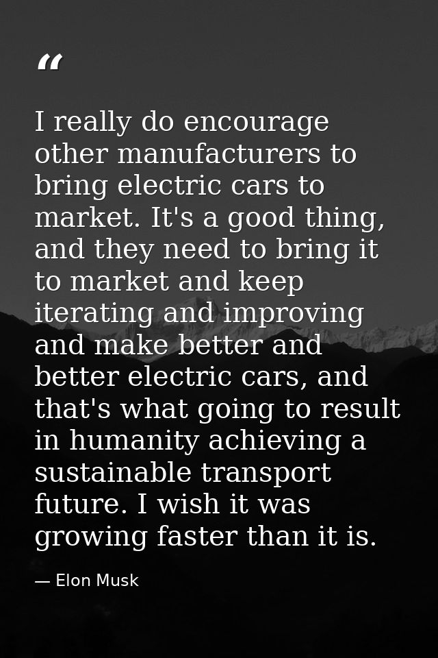 I really do encourage other manufacturers to bring electric cars to market. It's a good thing, and they need to bring it — Elon Musk