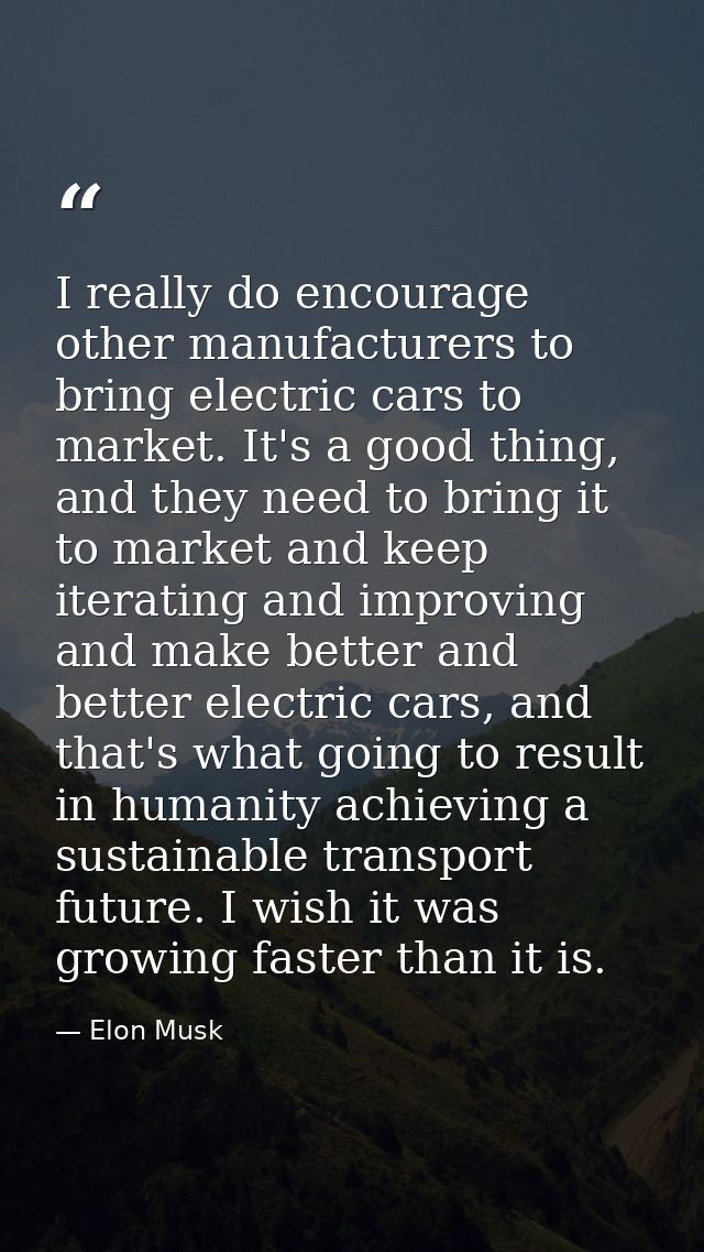 I really do encourage other manufacturers to bring electric cars to market. It's a good thing, and they need to bring it — Elon Musk