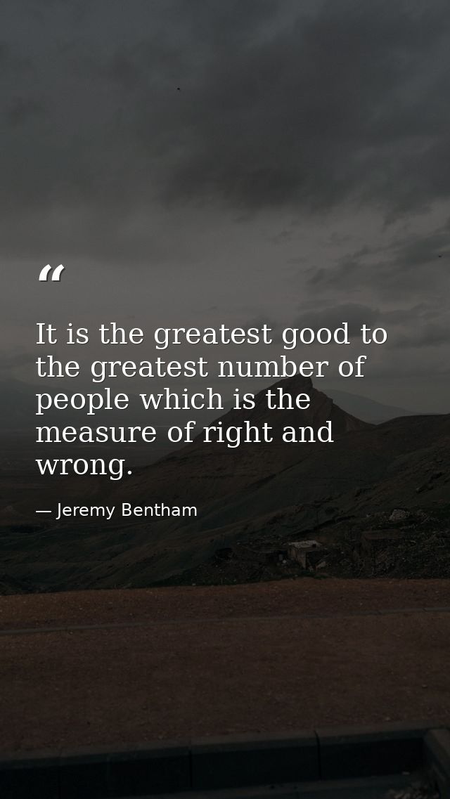 It is the greatest good to the greatest number of people which is the measure of right and wrong. — Jeremy Bentham
