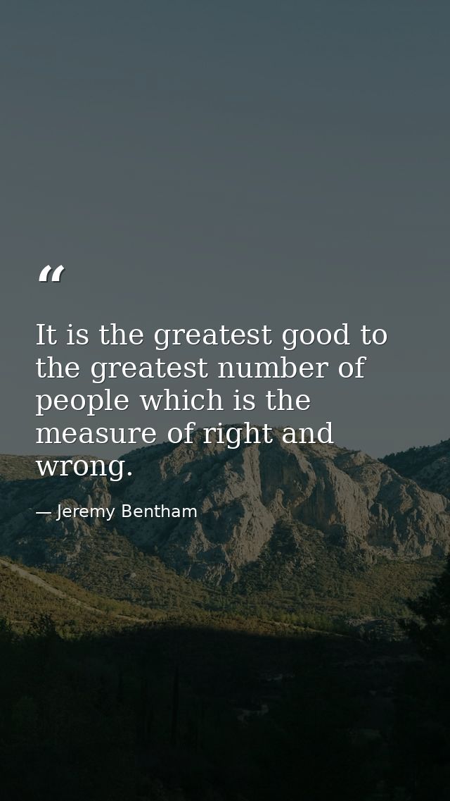 It is the greatest good to the greatest number of people which is the measure of right and wrong. — Jeremy Bentham