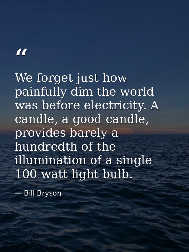 We forget just how painfully dim the world was before electricity. A candle, a good candle, provides barely a hundredth  — Bill Bryson
