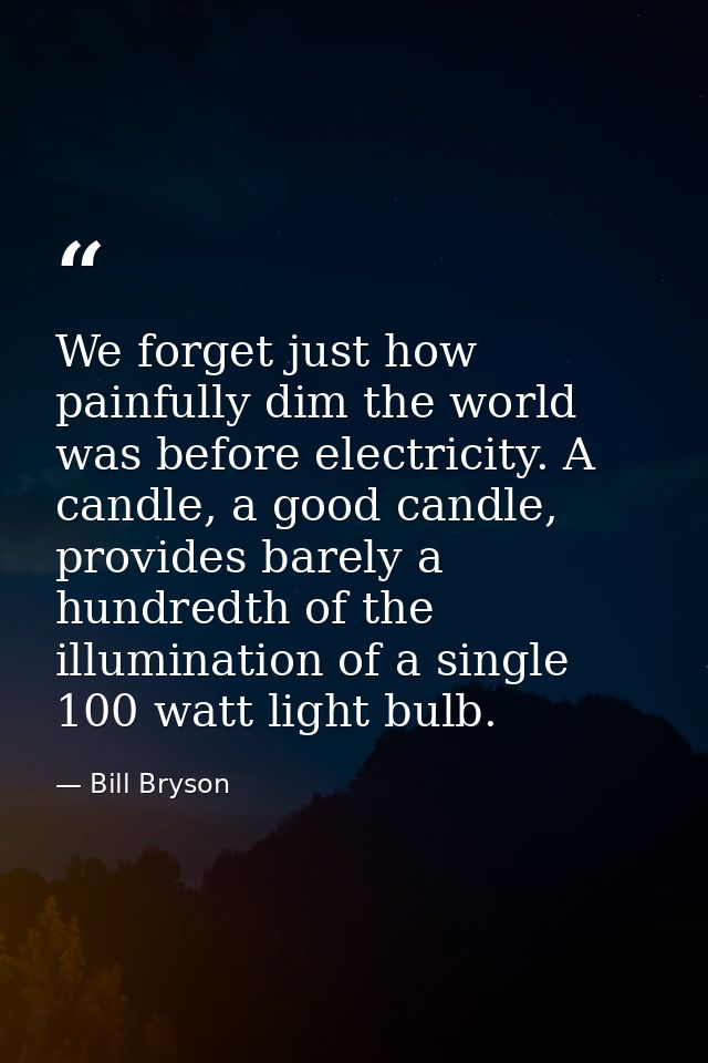 We forget just how painfully dim the world was before electricity. A candle, a good candle, provides barely a hundredth  — Bill Bryson